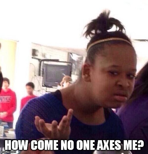 Black Girl Wat Meme | HOW COME NO ONE AXES ME? | image tagged in memes,black girl wat | made w/ Imgflip meme maker