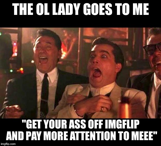 is this brawd serious?! | THE OL LADY GOES TO ME; "GET YOUR ASS OFF IMGFLIP AND PAY MORE ATTENTION TO MEEE" | image tagged in goodfellas laughing,women,funny memes,special kind of stupid | made w/ Imgflip meme maker