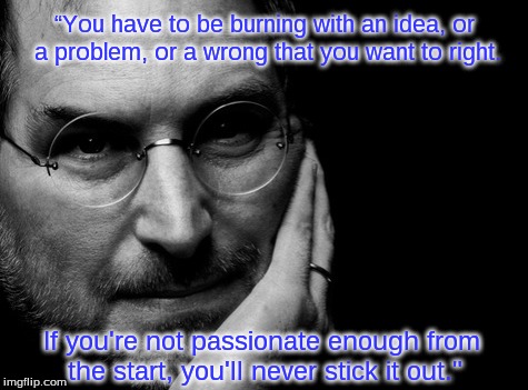 Steve Jobs: passion needed for the long haul! | “You have to be burning with an idea, or a problem, or a wrong that you want to right. If you're not passionate enough from the start, you'll never stick it out." | image tagged in motivational,motivation,determination,leader,revolution,revolutionary | made w/ Imgflip meme maker