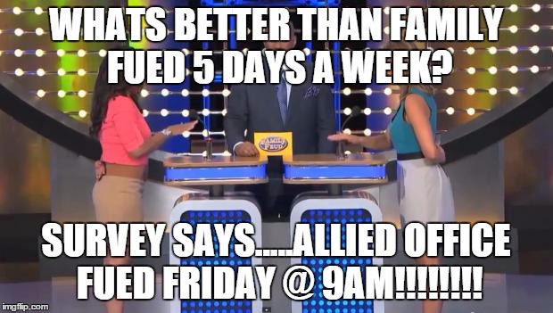 Family Feud | WHATS BETTER THAN FAMILY FUED 5 DAYS A WEEK? SURVEY SAYS.....ALLIED OFFICE FUED FRIDAY @ 9AM!!!!!!!! | image tagged in family feud | made w/ Imgflip meme maker
