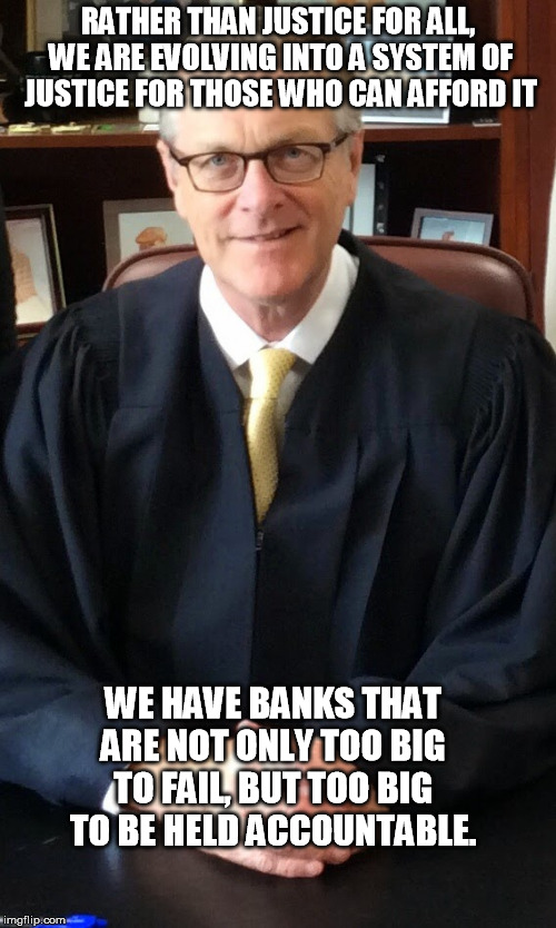 INJUSTICE IN THE COURTROOM | RATHER THAN JUSTICE FOR ALL, WE ARE EVOLVING INTO A SYSTEM OF JUSTICE FOR THOSE WHO CAN AFFORD IT; WE HAVE BANKS THAT ARE NOT ONLY TOO BIG TO FAIL, BUT TOO BIG TO BE HELD ACCOUNTABLE. | image tagged in injustice in the courtroom | made w/ Imgflip meme maker