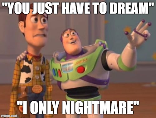 X, X Everywhere Meme | "YOU JUST HAVE TO DREAM"; "I ONLY NIGHTMARE" | image tagged in memes,x x everywhere | made w/ Imgflip meme maker