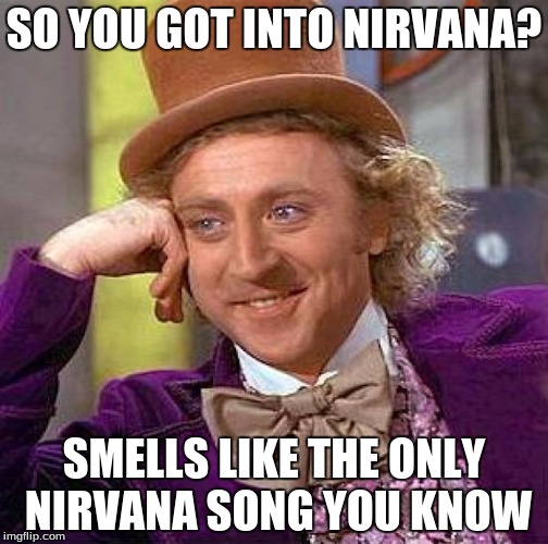 Creepy Condescending Wonka | SO YOU GOT INTO NIRVANA? SMELLS LIKE THE ONLY NIRVANA SONG YOU KNOW | image tagged in memes,creepy condescending wonka | made w/ Imgflip meme maker