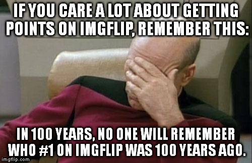 If I cared about points, I'd have left the site after no longer being #1. And why do you think I keep my logo the first one? | IF YOU CARE A LOT ABOUT GETTING POINTS ON IMGFLIP, REMEMBER THIS:; IN 100 YEARS, NO ONE WILL REMEMBER WHO #1 ON IMGFLIP WAS 100 YEARS AGO. | image tagged in memes,captain picard facepalm | made w/ Imgflip meme maker