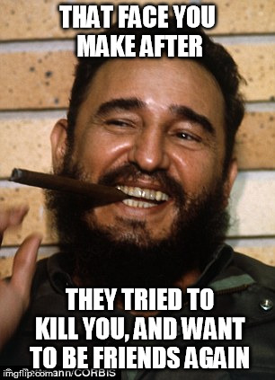 Frenemies | THAT FACE YOU MAKE AFTER; THEY TRIED TO KILL YOU, AND WANT TO BE FRIENDS AGAIN | image tagged in fidel castro,cuba,friends,enemies | made w/ Imgflip meme maker
