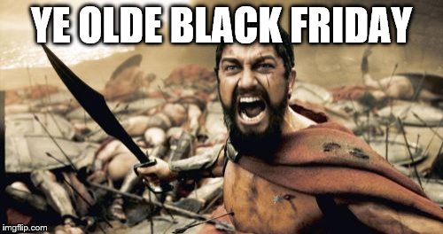 Sparta Leonidas Meme | YE OLDE BLACK FRIDAY | image tagged in memes,sparta leonidas | made w/ Imgflip meme maker