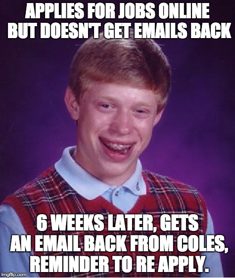 The reality of looking for work | APPLIES FOR JOBS ONLINE BUT DOESN'T GET EMAILS BACK; 6 WEEKS LATER, GETS AN EMAIL BACK FROM COLES, REMINDER TO RE APPLY. | image tagged in memes,bad luck brian,relatable | made w/ Imgflip meme maker