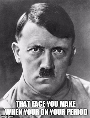 THAT FACE YOU MAKE WHEN YOUR ON YOUR PERIOD | image tagged in hitler | made w/ Imgflip meme maker