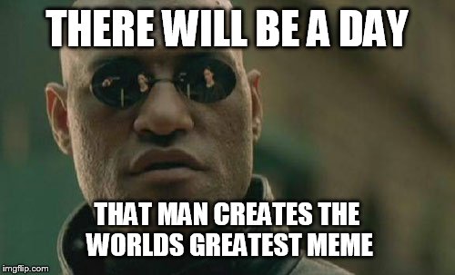 Matrix Morpheus Meme | THERE WILL BE A DAY; THAT MAN CREATES THE WORLDS GREATEST MEME | image tagged in memes,matrix morpheus | made w/ Imgflip meme maker