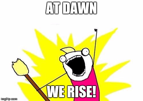 X All The Y | AT DAWN; WE RISE! | image tagged in memes,x all the y | made w/ Imgflip meme maker