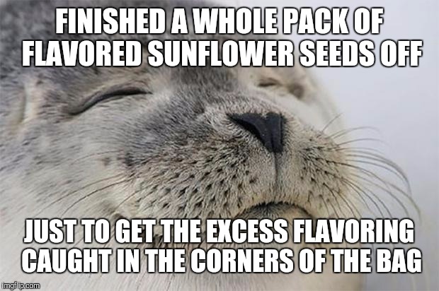 Satisfied Seal | FINISHED A WHOLE PACK OF FLAVORED SUNFLOWER SEEDS OFF; JUST TO GET THE EXCESS FLAVORING CAUGHT IN THE CORNERS OF THE BAG | image tagged in memes,satisfied seal | made w/ Imgflip meme maker