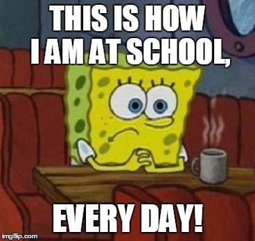 Lonely Spongebob | THIS IS HOW I AM AT SCHOOL, EVERY DAY! | image tagged in lonely spongebob | made w/ Imgflip meme maker