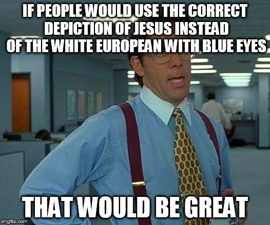 That Would Be Great Meme | IF PEOPLE WOULD USE THE CORRECT DEPICTION OF JESUS INSTEAD OF THE WHITE EUROPEAN WITH BLUE EYES THAT WOULD BE GREAT | image tagged in memes,that would be great | made w/ Imgflip meme maker