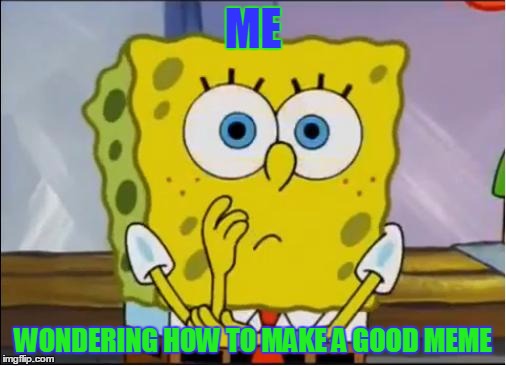 Spongebob confused face | ME; WONDERING HOW TO MAKE A GOOD MEME | image tagged in spongebob confused face | made w/ Imgflip meme maker