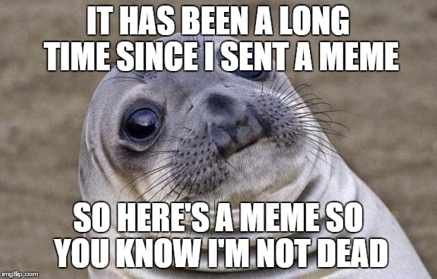 Awkward Moment Sealion Meme | IT HAS BEEN A LONG TIME SINCE I SENT A MEME; SO HERE'S A MEME SO YOU KNOW I'M NOT DEAD | image tagged in memes,awkward moment sealion | made w/ Imgflip meme maker