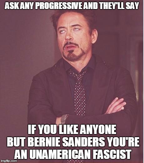 Face You Make Robert Downey Jr Meme | ASK ANY PROGRESSIVE AND THEY'LL SAY IF YOU LIKE ANYONE BUT BERNIE SANDERS YOU'RE AN UNAMERICAN FASCIST | image tagged in memes,face you make robert downey jr | made w/ Imgflip meme maker