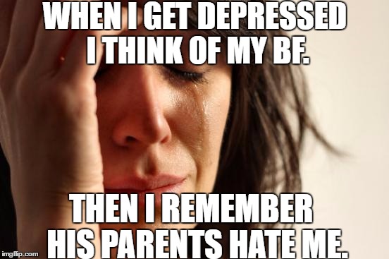 First World Problems | WHEN I GET DEPRESSED I THINK OF MY BF. THEN I REMEMBER
 HIS PARENTS HATE ME. | image tagged in memes,first world problems | made w/ Imgflip meme maker