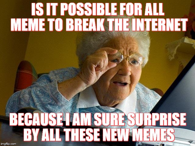 Grandma Finds The Internet Meme | IS IT POSSIBLE FOR ALL MEME TO BREAK THE INTERNET; BECAUSE I AM SURE SURPRISE BY ALL THESE NEW MEMES | image tagged in memes,grandma finds the internet | made w/ Imgflip meme maker
