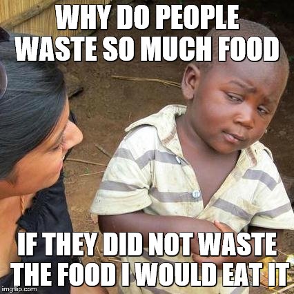 Third World Skeptical Kid Meme | WHY DO PEOPLE WASTE SO MUCH FOOD; IF THEY DID NOT WASTE THE FOOD I WOULD EAT IT | image tagged in memes,third world skeptical kid | made w/ Imgflip meme maker