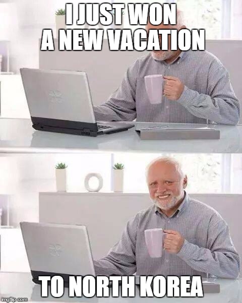 Hide the Pain Harold | I JUST WON A NEW VACATION; TO NORTH KOREA | image tagged in memes,hide the pain harold | made w/ Imgflip meme maker