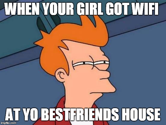 Futurama Fry | WHEN YOUR GIRL GOT WIFI; AT YO BESTFRIENDS HOUSE | image tagged in memes,futurama fry | made w/ Imgflip meme maker