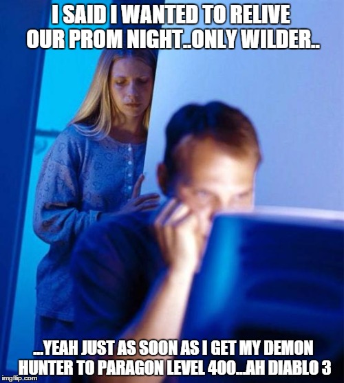 Redditor's Wife Meme | I SAID I WANTED TO RELIVE OUR PROM NIGHT..ONLY WILDER.. ...YEAH JUST AS SOON AS I GET MY DEMON HUNTER TO PARAGON LEVEL 400...AH DIABLO 3 | image tagged in memes,redditors wife | made w/ Imgflip meme maker
