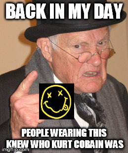 Back In My Day Meme | BACK IN MY DAY PEOPLE WEARING THIS KNEW WHO KURT COBAIN WAS | image tagged in memes,back in my day | made w/ Imgflip meme maker