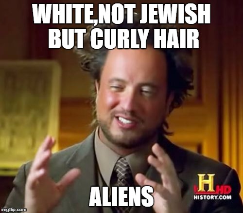 Ancient Aliens Meme | WHITE,NOT JEWISH BUT CURLY HAIR; ALIENS | image tagged in memes,ancient aliens | made w/ Imgflip meme maker
