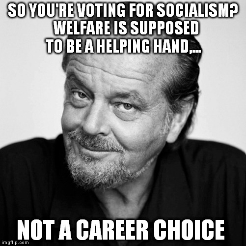 jack knows best!  |  SO YOU'RE VOTING FOR SOCIALISM?  WELFARE IS SUPPOSED TO BE A HELPING HAND,... NOT A CAREER CHOICE | image tagged in jack nicholson | made w/ Imgflip meme maker
