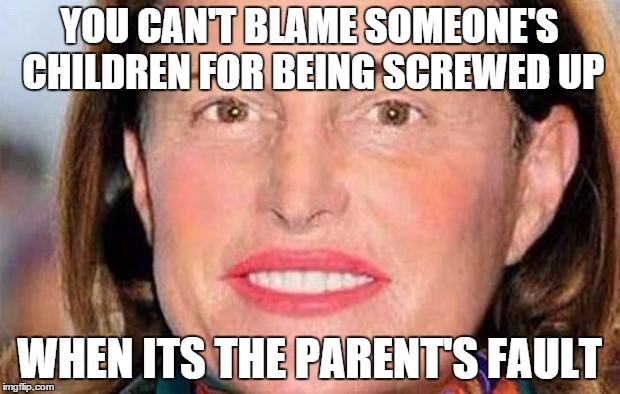 Bruce Jenner | YOU CAN'T BLAME SOMEONE'S CHILDREN FOR BEING SCREWED UP; WHEN ITS THE PARENT'S FAULT | image tagged in bruce jenner | made w/ Imgflip meme maker
