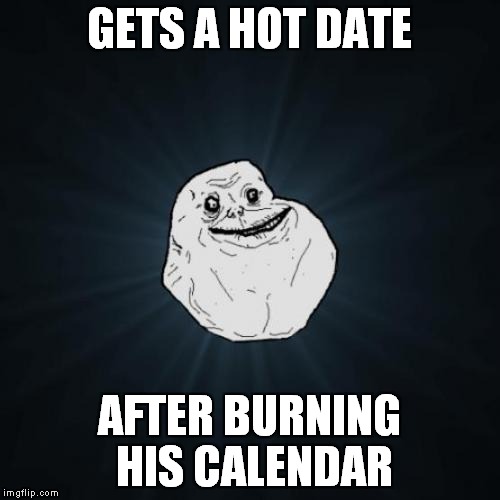 Forever Alone Meme | GETS A HOT DATE; AFTER BURNING HIS CALENDAR | image tagged in memes,forever alone | made w/ Imgflip meme maker