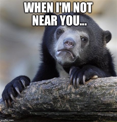 Confession Bear | WHEN I'M NOT NEAR YOU... | image tagged in memes,confession bear | made w/ Imgflip meme maker