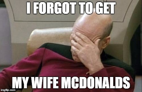 Captain Picard Facepalm Meme | I FORGOT TO GET; MY WIFE MCDONALDS | image tagged in memes,captain picard facepalm | made w/ Imgflip meme maker