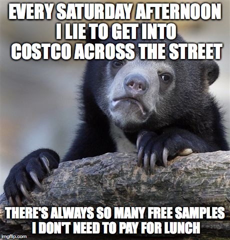 Confession Bear | EVERY SATURDAY AFTERNOON I LIE TO GET INTO COSTCO ACROSS THE STREET; THERE'S ALWAYS SO MANY FREE SAMPLES I DON'T NEED TO PAY FOR LUNCH | image tagged in memes,confession bear,AdviceAnimals | made w/ Imgflip meme maker
