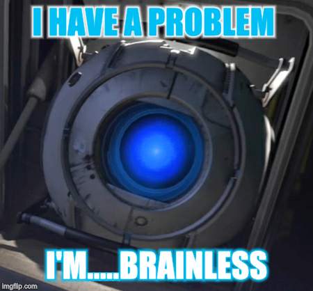 Wheatley | I HAVE A PROBLEM; I'M.....BRAINLESS | image tagged in wheatley | made w/ Imgflip meme maker