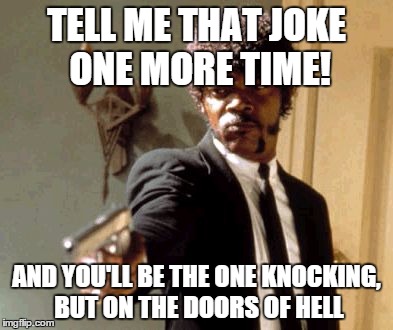 Say That Again I Dare You Meme | TELL ME THAT JOKE ONE MORE TIME! AND YOU'LL BE THE ONE KNOCKING, BUT ON THE DOORS OF HELL | image tagged in memes,say that again i dare you | made w/ Imgflip meme maker