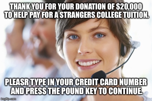 THANK YOU FOR YOUR DONATION OF $20,000 TO HELP PAY FOR A STRANGERS COLLEGE TUITION. PLEASR TYPE IN YOUR CREDIT CARD NUMBER AND PRESS THE POU | made w/ Imgflip meme maker