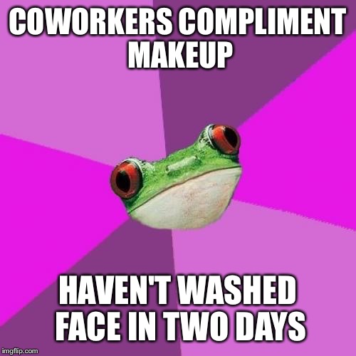 Foul Bachelorette Frog Meme | COWORKERS COMPLIMENT MAKEUP; HAVEN'T WASHED FACE IN TWO DAYS | image tagged in memes,foul bachelorette frog,TrollXChromosomes | made w/ Imgflip meme maker