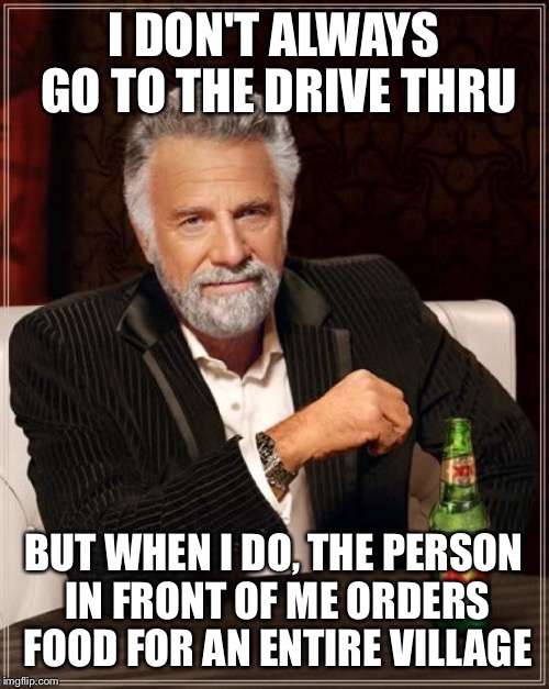 The Most Interesting Man In The World Meme | I DON'T ALWAYS GO TO THE DRIVE THRU; BUT WHEN I DO, THE PERSON IN FRONT OF ME ORDERS FOOD FOR AN ENTIRE VILLAGE | image tagged in memes,the most interesting man in the world | made w/ Imgflip meme maker