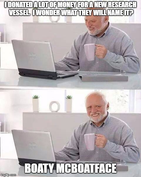 Hide the Pain Harold Meme | I DONATED A LOT OF MONEY FOR A NEW RESEARCH VESSEL.  I WONDER WHAT THEY WILL NAME IT? BOATY MCBOATFACE | image tagged in memes,hide the pain harold | made w/ Imgflip meme maker