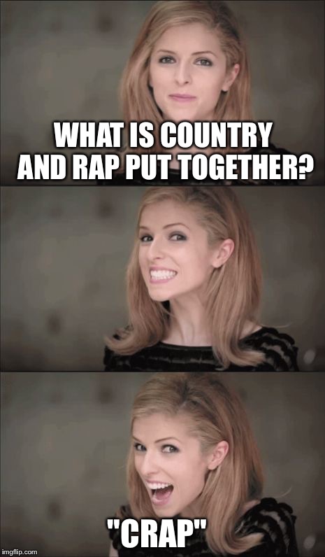 Bad Pun Anna Kendrick Meme | WHAT IS COUNTRY AND RAP PUT TOGETHER? "CRAP" | image tagged in memes,bad pun anna kendrick | made w/ Imgflip meme maker