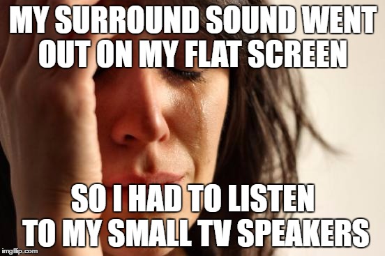 First World Problems Meme | MY SURROUND SOUND WENT OUT ON MY FLAT SCREEN; SO I HAD TO LISTEN TO MY SMALL TV SPEAKERS | image tagged in memes,first world problems | made w/ Imgflip meme maker