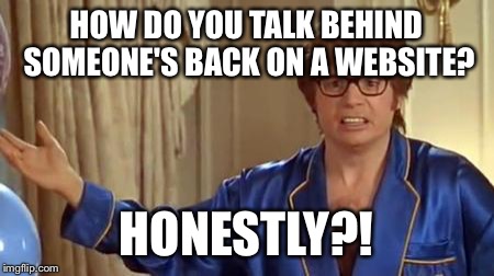 Stop talking, he might hear you... | HOW DO YOU TALK BEHIND SOMEONE'S BACK ON A WEBSITE? HONESTLY?! | image tagged in memes,austin powers honestly | made w/ Imgflip meme maker
