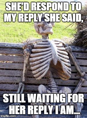 Waiting Skeleton Meme | SHE'D RESPOND TO MY REPLY SHE SAID, STILL WAITING FOR HER REPLY I AM... | image tagged in memes,waiting skeleton | made w/ Imgflip meme maker