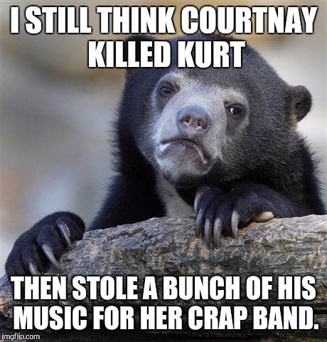 Confession Bear Meme | I STILL THINK COURTNAY KILLED KURT THEN STOLE A BUNCH OF HIS MUSIC FOR HER CRAP BAND. | image tagged in memes,confession bear | made w/ Imgflip meme maker