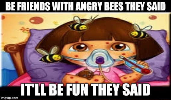 Dora and bees | BE FRIENDS WITH ANGRY BEES THEY SAID; IT'LL BE FUN THEY SAID | image tagged in dora the explorer | made w/ Imgflip meme maker