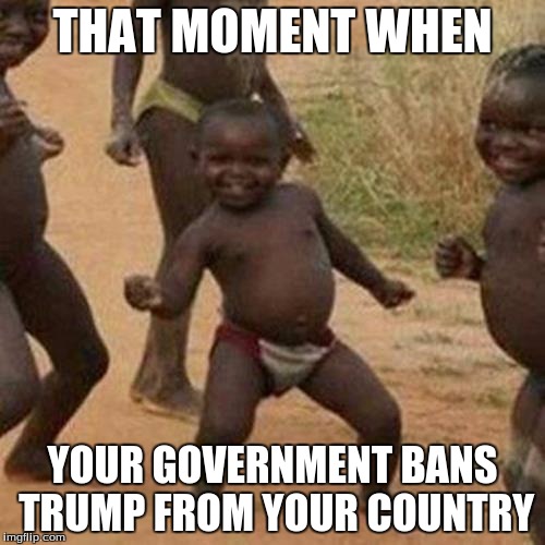 Third World Success Kid Meme | THAT MOMENT WHEN; YOUR GOVERNMENT BANS TRUMP FROM YOUR COUNTRY | image tagged in memes,third world success kid | made w/ Imgflip meme maker
