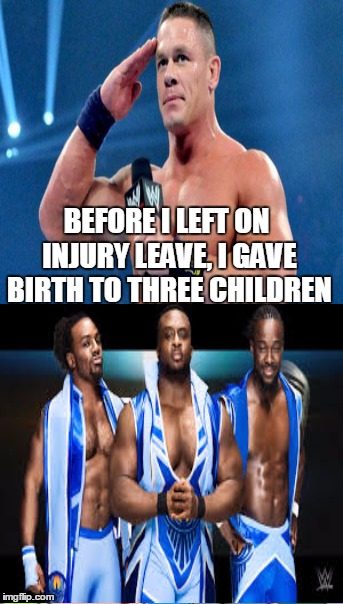 Three Cenas???!!! | BEFORE I LEFT ON INJURY LEAVE, I GAVE BIRTH TO THREE CHILDREN | image tagged in newday,wwe,john cena | made w/ Imgflip meme maker