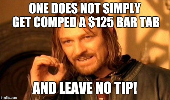 One Does Not Simply | ONE DOES NOT SIMPLY GET COMPED A $125 BAR TAB; AND LEAVE NO TIP! | image tagged in memes,one does not simply | made w/ Imgflip meme maker
