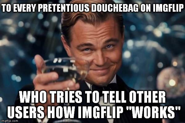 Am I the only one around here who's tired of users who think they know how imgflip "works"?  | TO EVERY PRETENTIOUS DOUCHEBAG ON IMGFLIP; WHO TRIES TO TELL OTHER USERS HOW IMGFLIP "WORKS" | image tagged in memes,leonardo dicaprio cheers,imgflip,incessant douchebaggery,fundamental lack of creativity | made w/ Imgflip meme maker